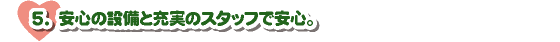 ５．  安心の設備と充実のスタッフで安心。